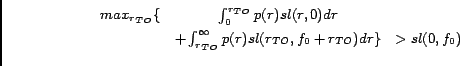 \begin{eqnarray*} max_{r_{TO}} \{ & \int_{0}^{r_{TO}} p(r)sl(r,0)dr & \ & + ... ...^{\infty} p(r)sl(r_{TO},f_{0}+r_{TO})dr \} & > sl(0,f_{0}) \ \end{eqnarray*}